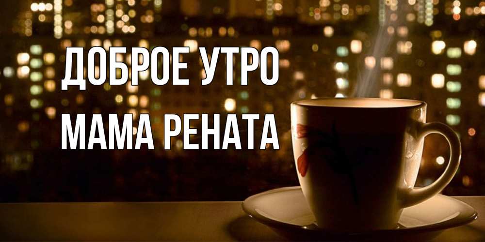 Открытка на каждый день с именем, Мама-Рената Доброе утро утрешнее настроение Прикольная открытка с пожеланием онлайн скачать бесплатно 