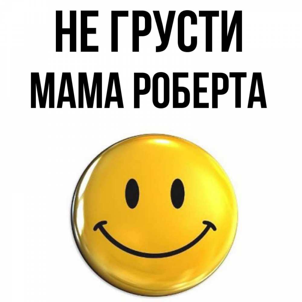 Открытка на каждый день с именем, Мама-Роберта Не грусти триде смайл Прикольная открытка с пожеланием онлайн скачать бесплатно 