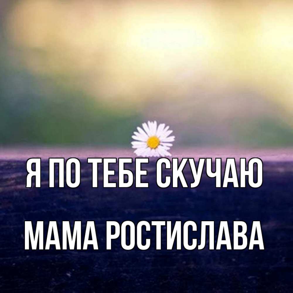 Открытка на каждый день с именем, Мама-Ростислава Я по тебе скучаю приходи в гости Прикольная открытка с пожеланием онлайн скачать бесплатно 