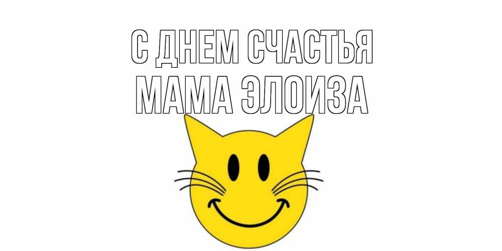 Открытка на каждый день с именем, Мама-Элоиза С днем счастья кот, улыбка Прикольная открытка с пожеланием онлайн скачать бесплатно 