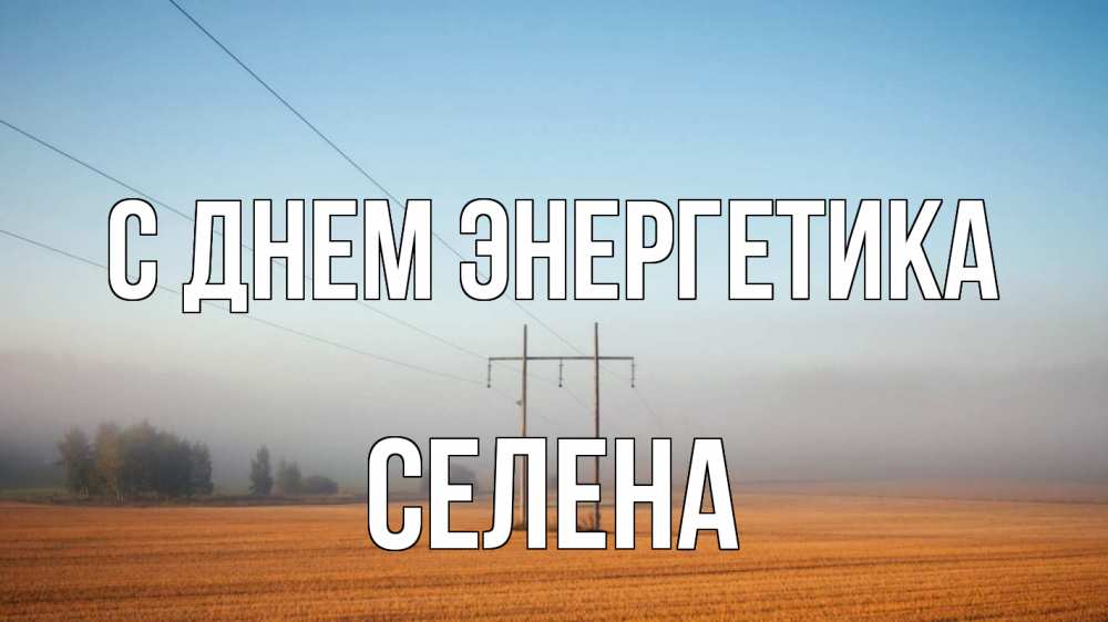 Открытка на каждый день с именем, Селена С днем энергетика ЛЭП столбы Прикольная открытка с пожеланием онлайн скачать бесплатно 