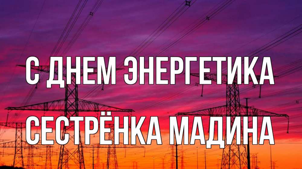 Открытка на каждый день с именем, Сестрёнка-Мадина С днем энергетика энергия электричество закат Прикольная открытка с пожеланием онлайн скачать бесплатно 