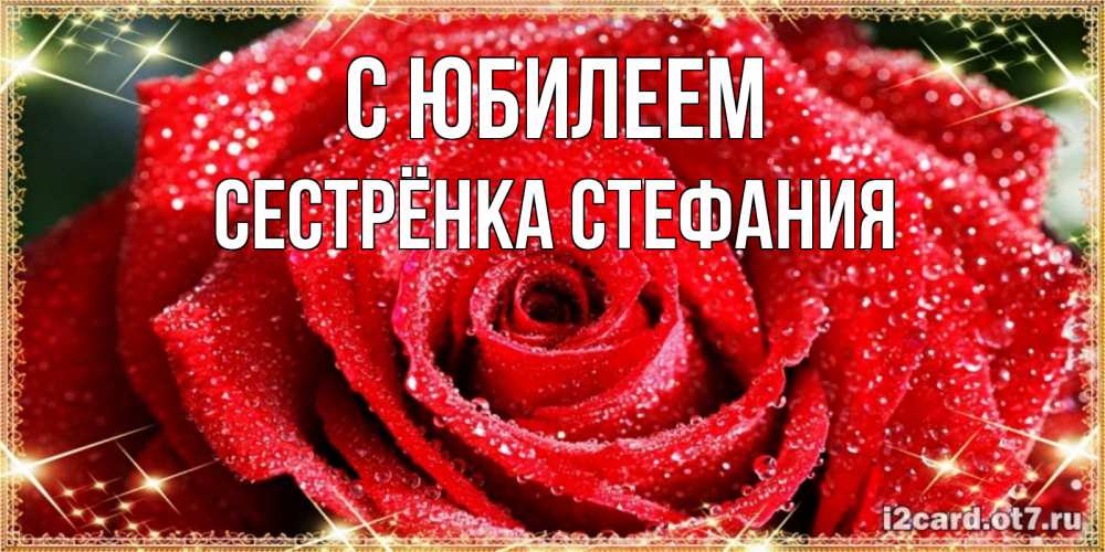 Открытка на каждый день с именем, Сестрёнка-Стефания С юбилеем роса и роза. открытка с красивой розой Прикольная открытка с пожеланием онлайн скачать бесплатно 