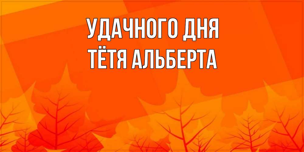 Открытка на каждый день с именем, Тётя-Альберта Удачного дня осеннее настроение Прикольная открытка с пожеланием онлайн скачать бесплатно 