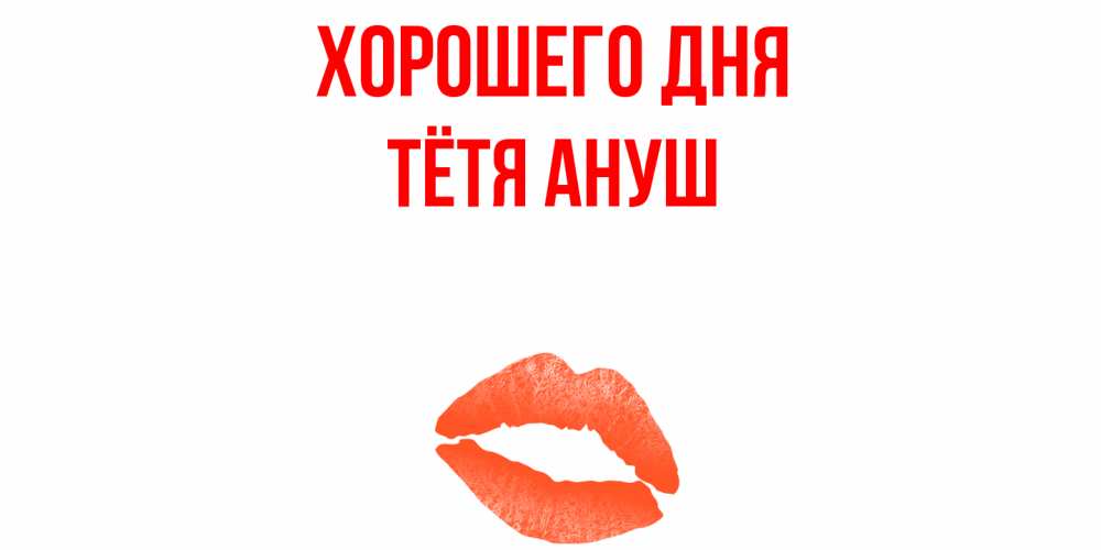 Открытка на каждый день с именем, Тётя-Ануш Хорошего дня удачного дня с поцелуем Прикольная открытка с пожеланием онлайн скачать бесплатно 