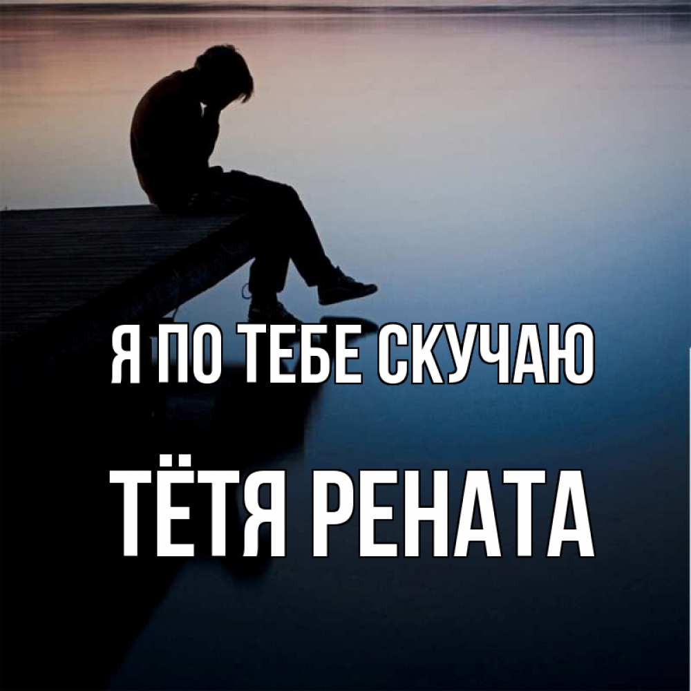 Открытка на каждый день с именем, Тётя-Рената Я по тебе скучаю печаль Прикольная открытка с пожеланием онлайн скачать бесплатно 