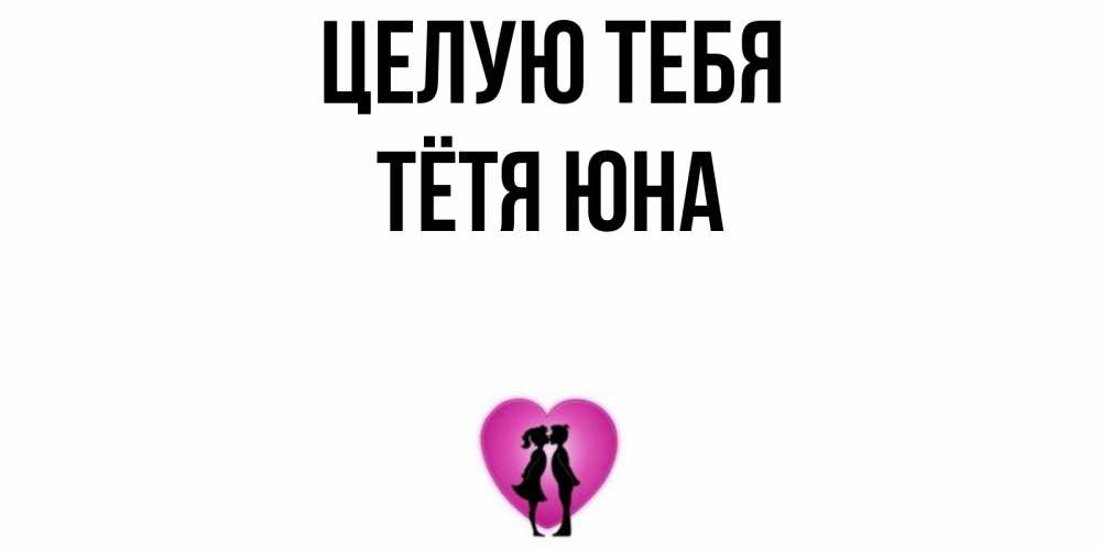 Открытка на каждый день с именем, Тётя-Юна Целую тебя поцелуй Прикольная открытка с пожеланием онлайн скачать бесплатно 