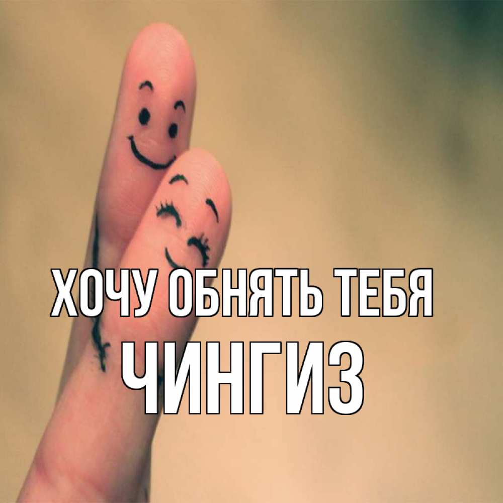 Открытка на каждый день с именем, Чингиз Хочу обнять тебя рисунок на пальцах Прикольная открытка с пожеланием онлайн скачать бесплатно 