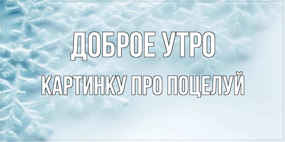 Открытка на каждый день с именем, картинку-про-поцелуй Доброе утро классное зимнее утро Прикольная открытка с пожеланием онлайн скачать бесплатно 