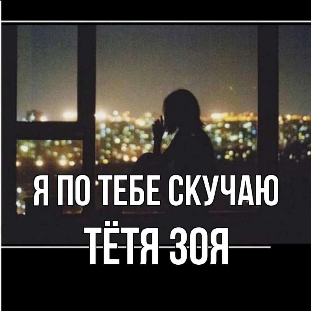 Открытка на каждый день с именем, Тётя-Зоя Я по тебе скучаю у окна Прикольная открытка с пожеланием онлайн скачать бесплатно 