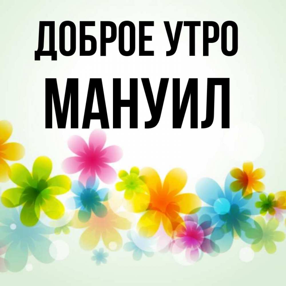 Открытка на каждый день с именем, Мануил Доброе утро позитивные цветочки Прикольная открытка с пожеланием онлайн скачать бесплатно 