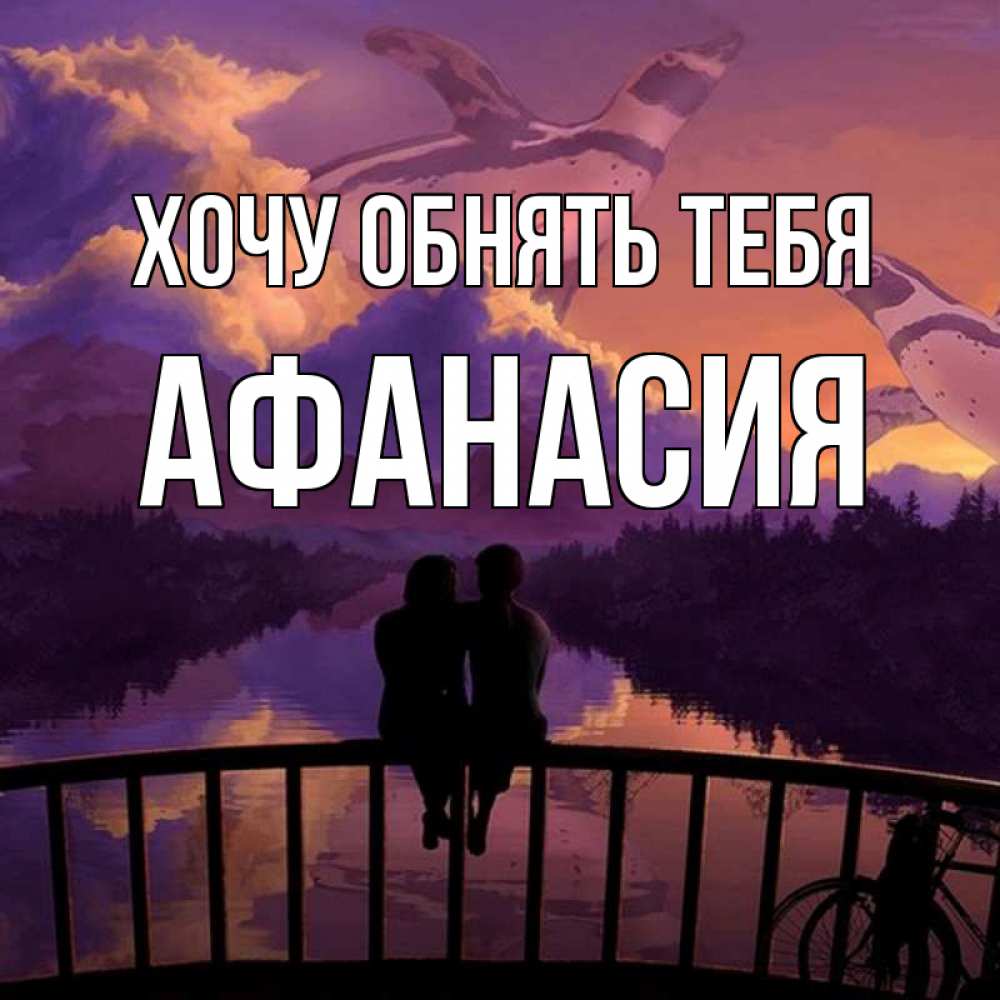 Открытка на каждый день с именем, Афанасия Хочу обнять тебя парочка сидит на мосте или на набережной Прикольная открытка с пожеланием онлайн скачать бесплатно 