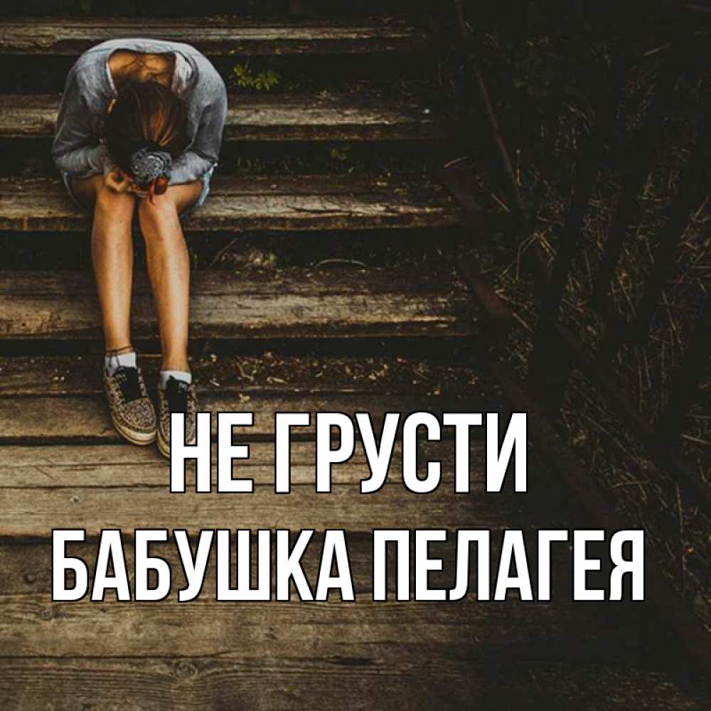 Открытка на каждый день с именем, Бабушка-Пелагея Не грусти девушка сидит на деревянных ступеньках Прикольная открытка с пожеланием онлайн скачать бесплатно 