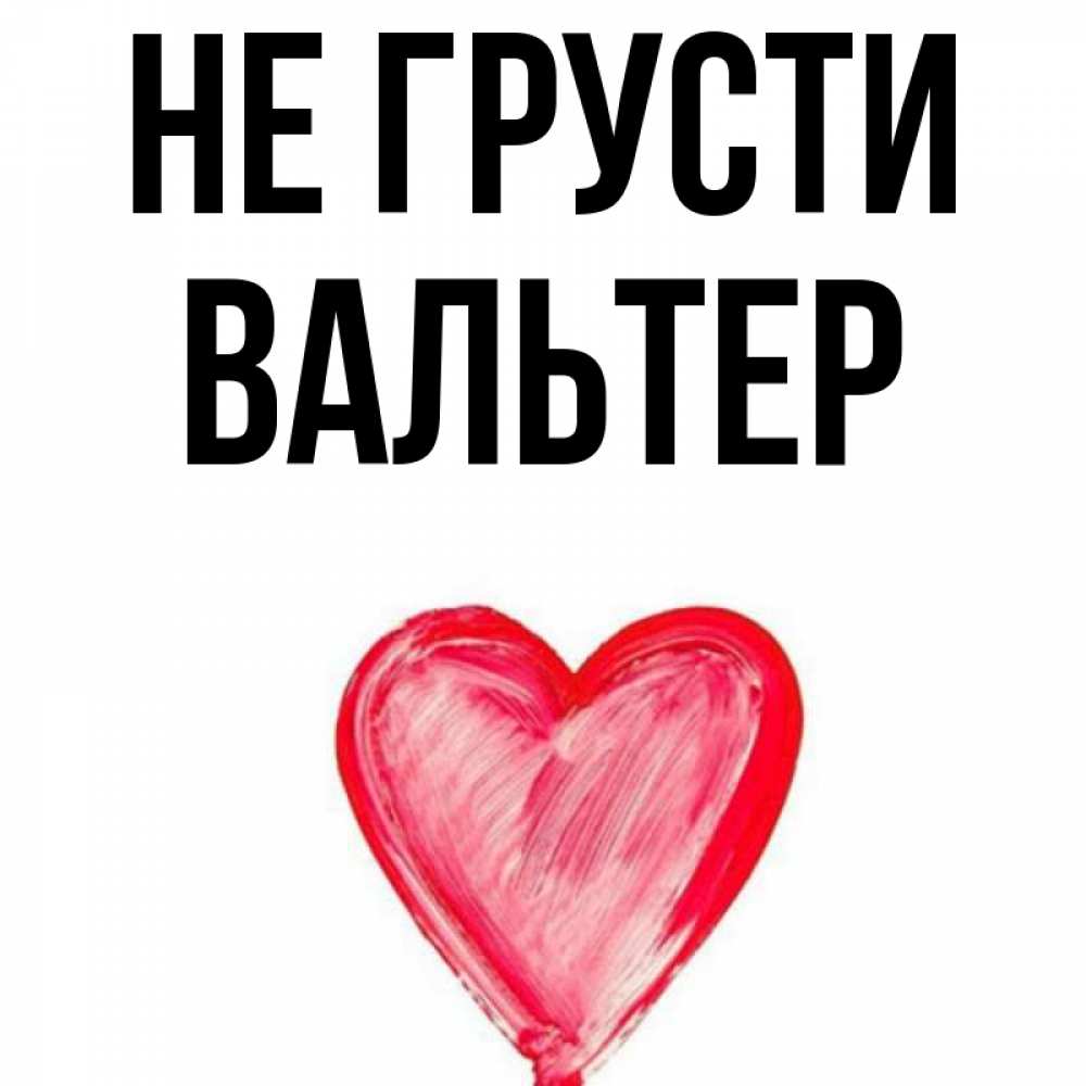 Открытка на каждый день с именем, Вальтер Не грусти сердечко Прикольная открытка с пожеланием онлайн скачать бесплатно 