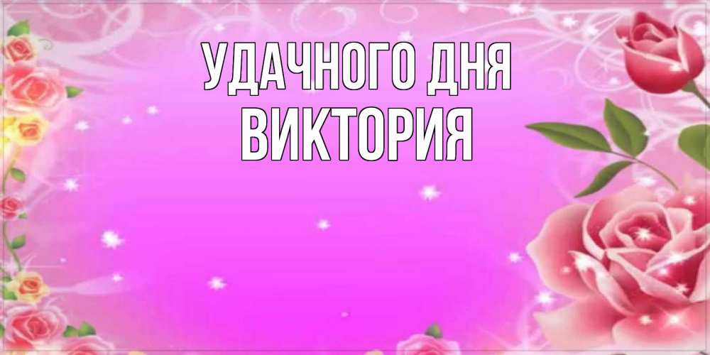 Открытка на каждый день с именем, Виктория Удачного дня открытка с розами Прикольная открытка с пожеланием онлайн скачать бесплатно 