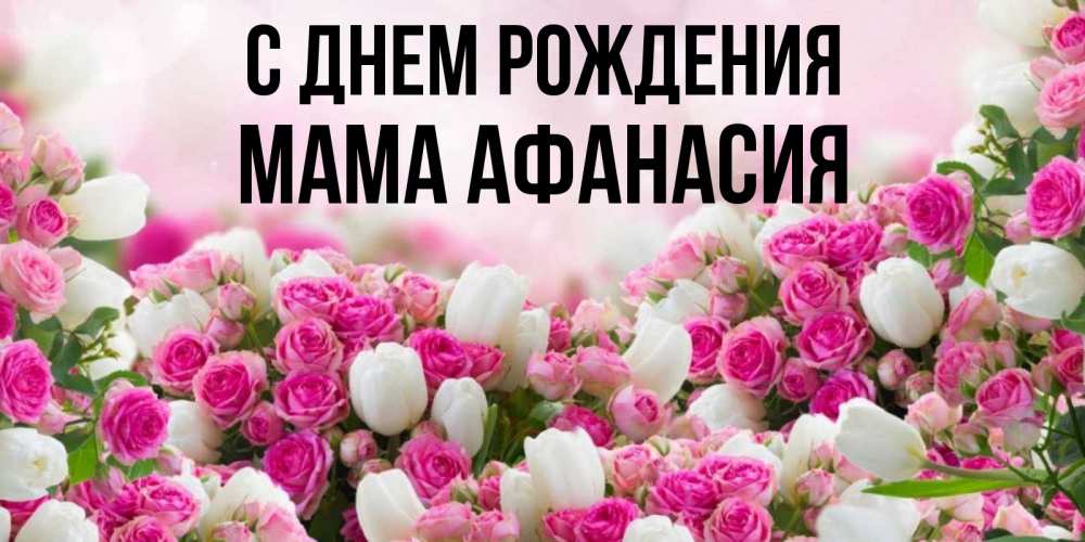 Открытка на каждый день с именем, Мама-Афанасия С днем рождения открытка с разными розами Прикольная открытка с пожеланием онлайн скачать бесплатно 