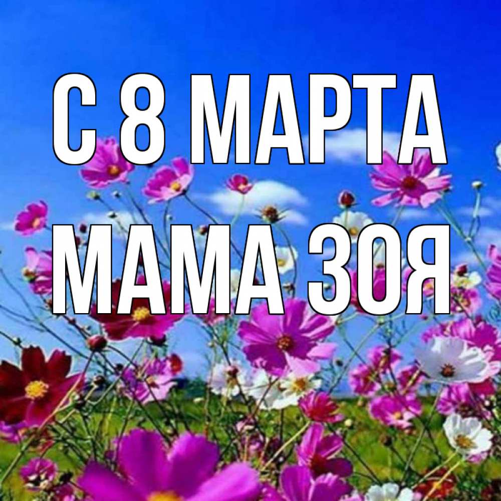 Открытка на каждый день с именем, Мама-Зоя С 8 МАРТА цветы Прикольная открытка с пожеланием онлайн скачать бесплатно 