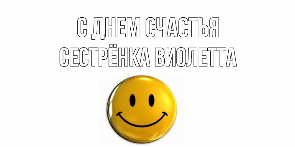 Открытка на каждый день с именем, Сестрёнка-Виолетта С днем счастья смайл Прикольная открытка с пожеланием онлайн скачать бесплатно 