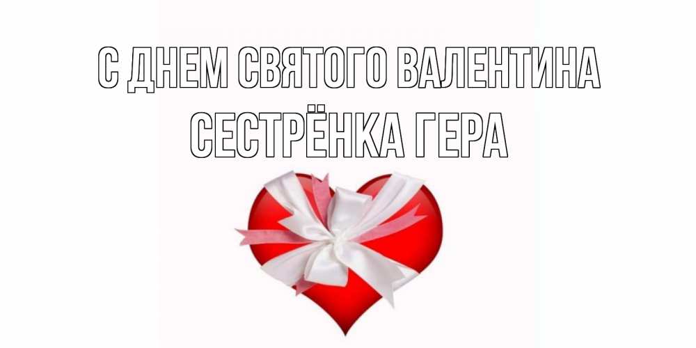 Открытка на каждый день с именем, Сестрёнка-Гера С днем Святого Валентина сердечко на 14 февраля  для моей девушки подписать именем Прикольная открытка с пожеланием онлайн скачать бесплатно 