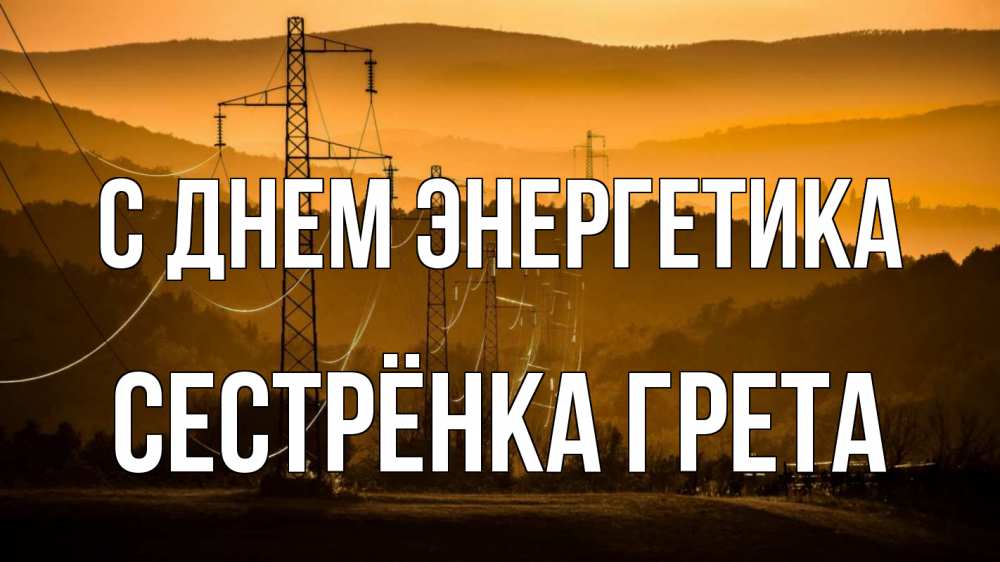 Открытка на каждый день с именем, Сестрёнка-Грета С днем энергетика ЛЭП провода горы закат Прикольная открытка с пожеланием онлайн скачать бесплатно 