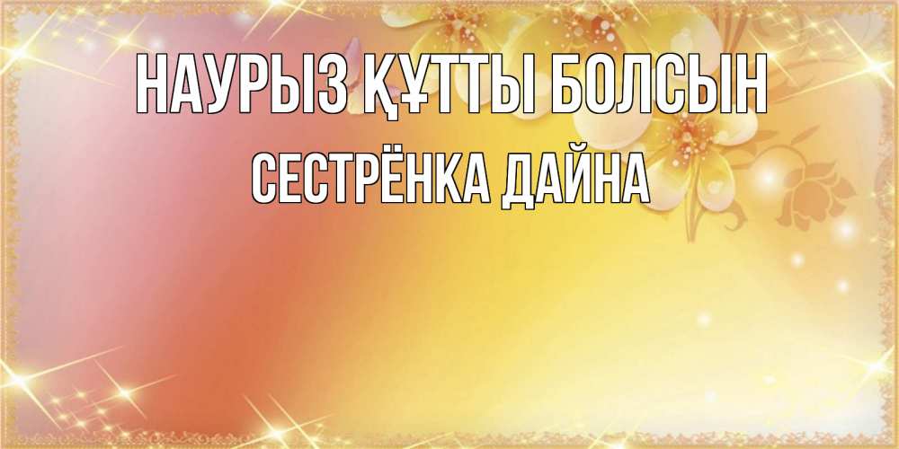 Открытка на каждый день с именем, Сестрёнка-Дайна Наурыз құтты болсын бесплатные открытки на международный женский день Прикольная открытка с пожеланием онлайн скачать бесплатно 