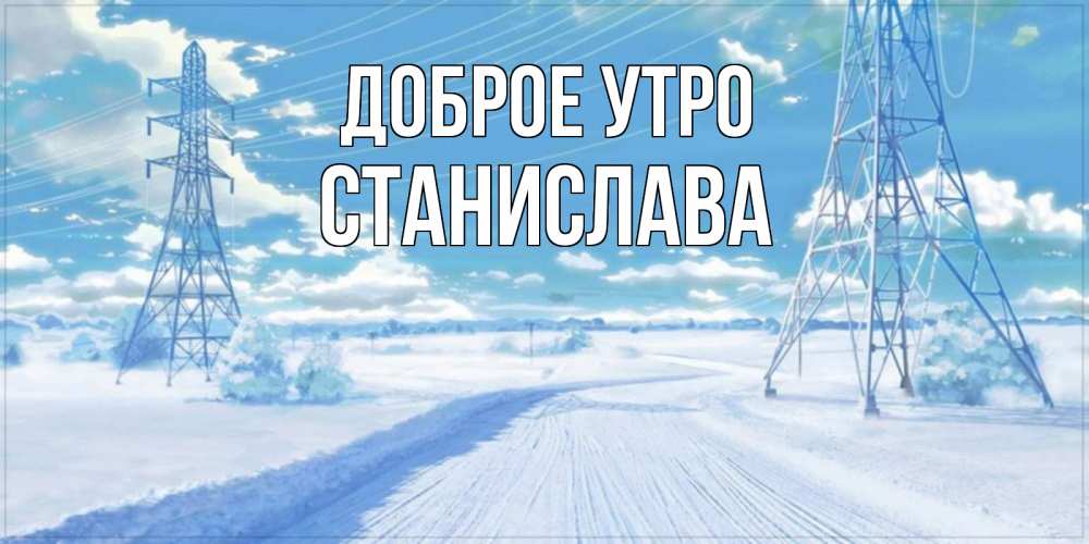 Открытка на каждый день с именем, Станислава Доброе утро зимняя открытка Прикольная открытка с пожеланием онлайн скачать бесплатно 