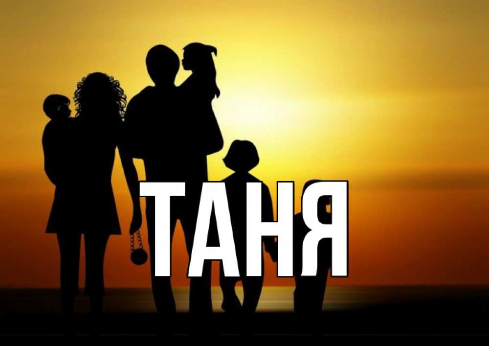 Открытка на каждый день с именем, Таня Главная Семья, закат, мама, папа, дети Прикольная открытка с пожеланием онлайн скачать бесплатно 