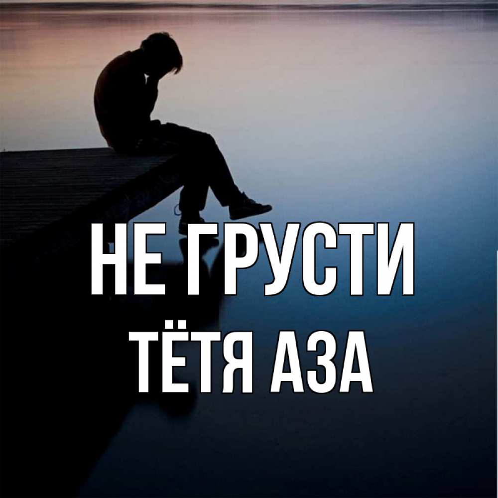 Открытка на каждый день с именем, Тётя-Аза Не грусти печаль Прикольная открытка с пожеланием онлайн скачать бесплатно 