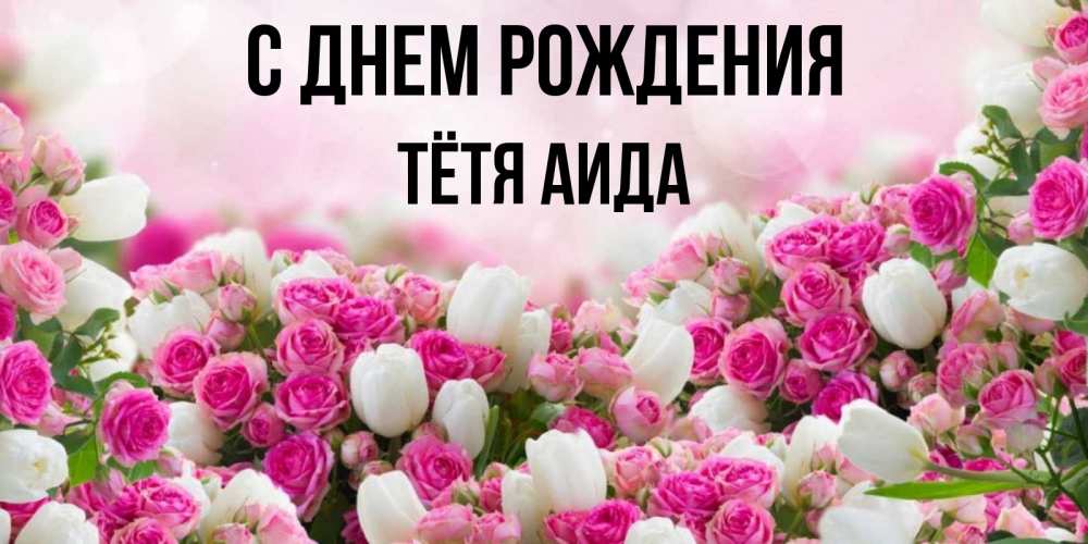 Открытка на каждый день с именем, Тётя-Аида С днем рождения открытка с разными розами Прикольная открытка с пожеланием онлайн скачать бесплатно 