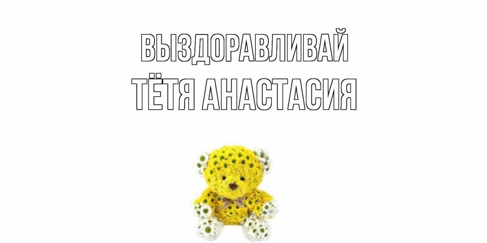 Открытка на каждый день с именем, Тётя-Анастасия Выздоравливай мишка Прикольная открытка с пожеланием онлайн скачать бесплатно 