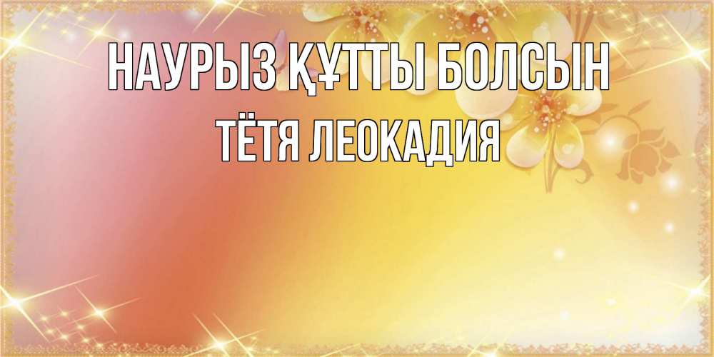 Открытка на каждый день с именем, Тётя-Леокадия Наурыз құтты болсын бесплатные открытки на международный женский день Прикольная открытка с пожеланием онлайн скачать бесплатно 