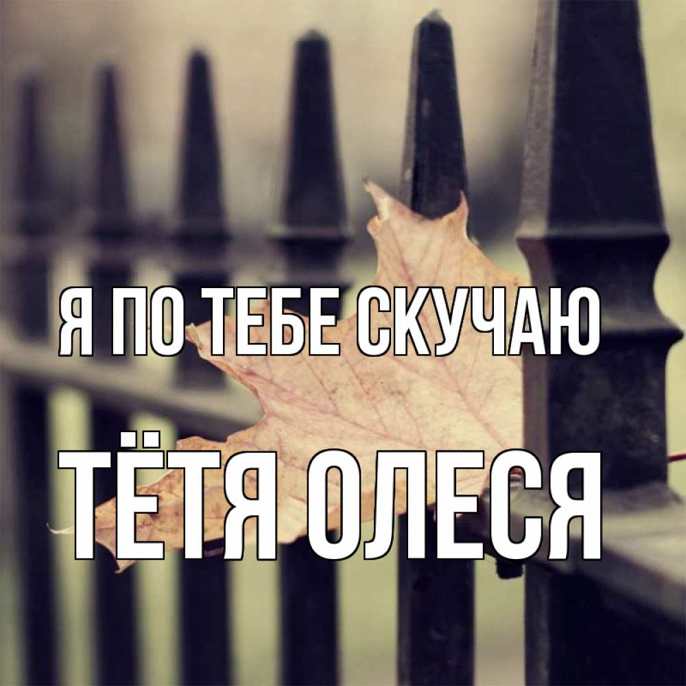 Открытка на каждый день с именем, Тётя-Олеся Я по тебе скучаю очень скучно Прикольная открытка с пожеланием онлайн скачать бесплатно 
