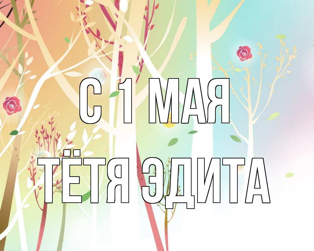 Открытка на каждый день с именем, Тётя-Эдита С 1 мая С 1 мая 1 Прикольная открытка с пожеланием онлайн скачать бесплатно 
