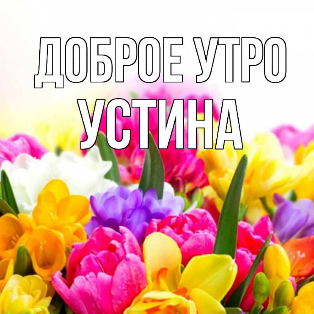 Открытка на каждый день с именем, Устина Доброе утро создать открытку со свое подписью Прикольная открытка с пожеланием онлайн скачать бесплатно 