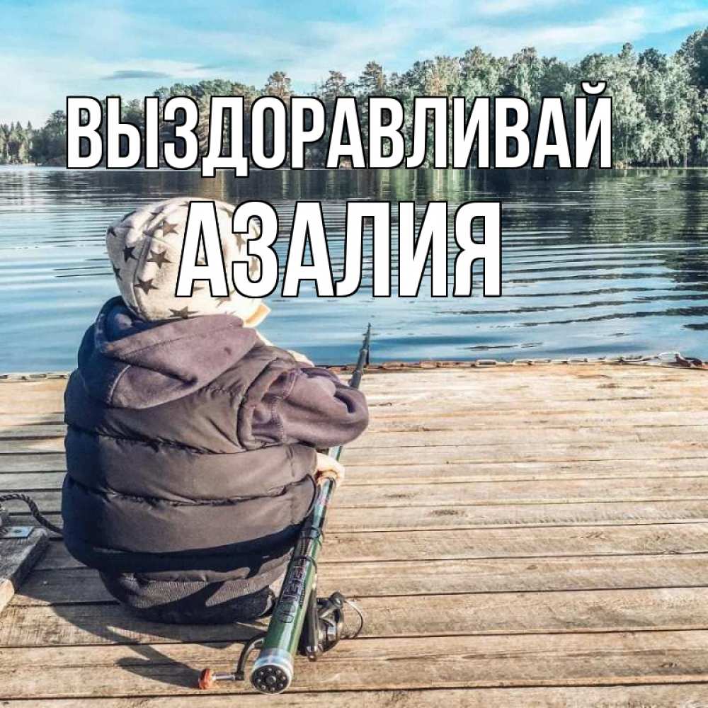 Открытка на каждый день с именем, Азалия Выздоравливай рыбалка Прикольная открытка с пожеланием онлайн скачать бесплатно 