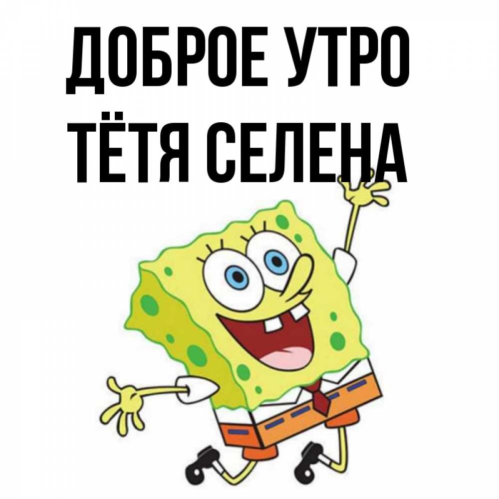 Открытка на каждый день с именем, Тётя-Селена Доброе утро улыбающийся спанч Боб Прикольная открытка с пожеланием онлайн скачать бесплатно 