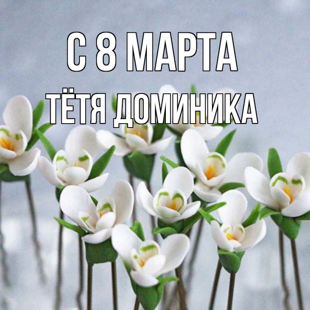 Открытка на каждый день с именем, Тётя-Доминика С 8 марта весенние цветы Прикольная открытка с пожеланием онлайн скачать бесплатно 