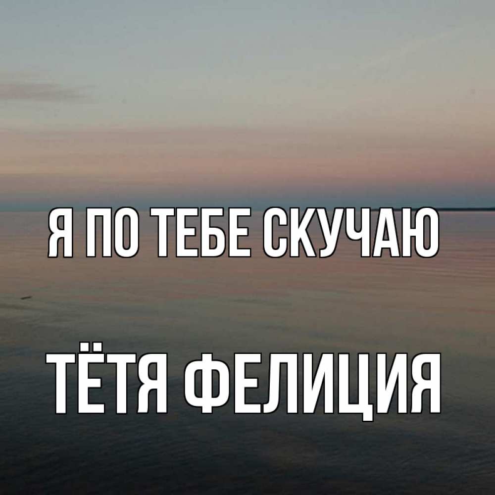 Открытка на каждый день с именем, Тётя-Фелиция Я по тебе скучаю пусто Прикольная открытка с пожеланием онлайн скачать бесплатно 