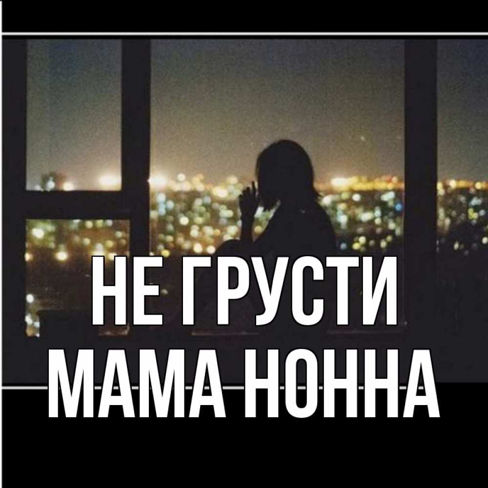 Открытка на каждый день с именем, Мама-Нонна Не грусти смотрит на ночной город Прикольная открытка с пожеланием онлайн скачать бесплатно 
