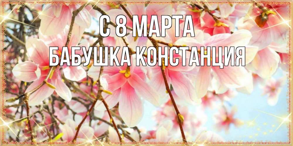 Открытка на каждый день с именем, Бабушка-Констанция С 8 МАРТА цветы деревьев на 8 марта Прикольная открытка с пожеланием онлайн скачать бесплатно 