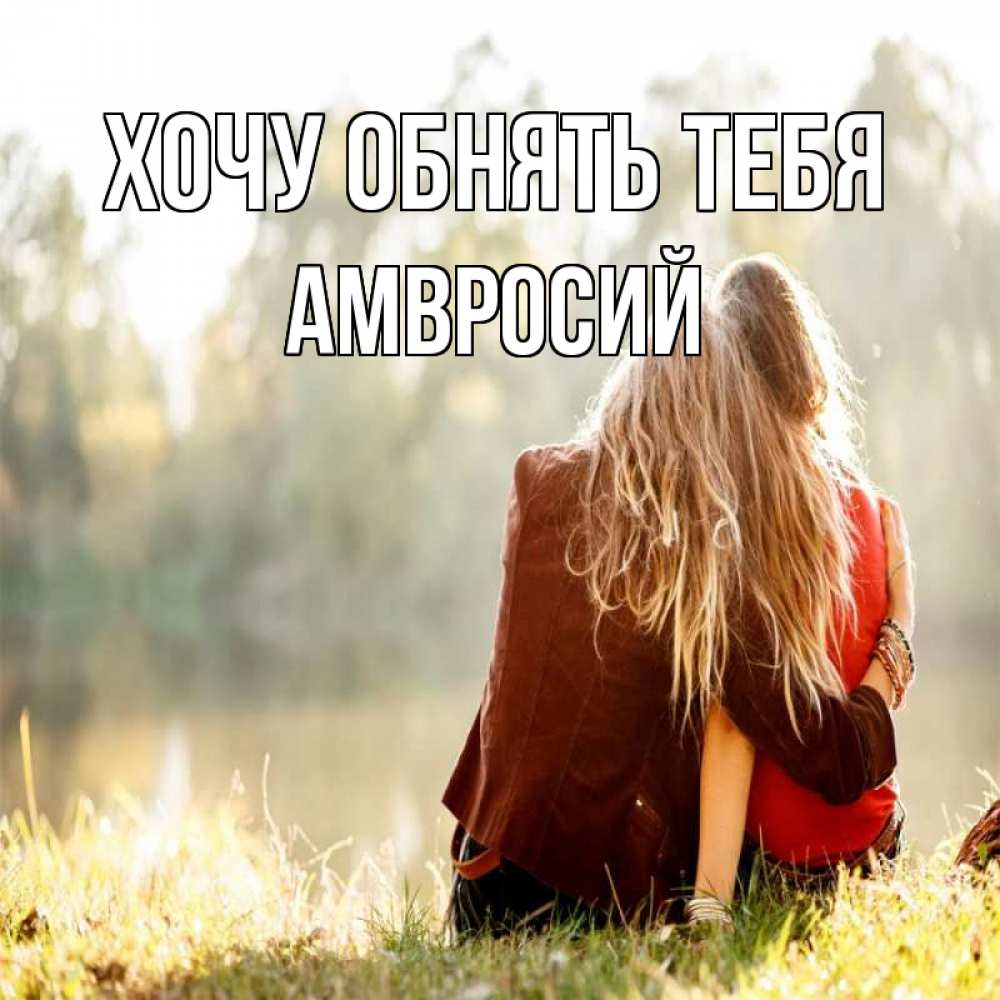 Открытка на каждый день с именем, Амвросий Хочу обнять тебя для подружки Прикольная открытка с пожеланием онлайн скачать бесплатно 
