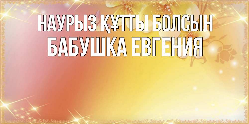 Открытка на каждый день с именем, Бабушка-Евгения Наурыз құтты болсын бесплатные открытки на международный женский день Прикольная открытка с пожеланием онлайн скачать бесплатно 