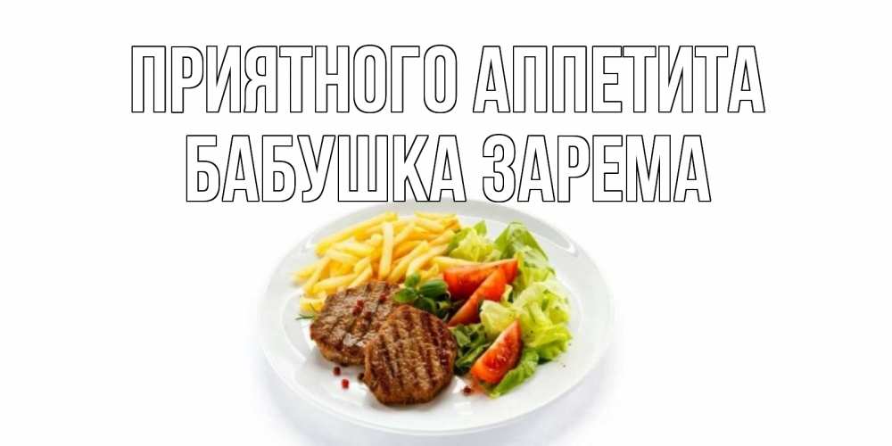 Открытка на каждый день с именем, Бабушка-Зарема Приятного аппетита стейк,картошка фри, салат Прикольная открытка с пожеланием онлайн скачать бесплатно 