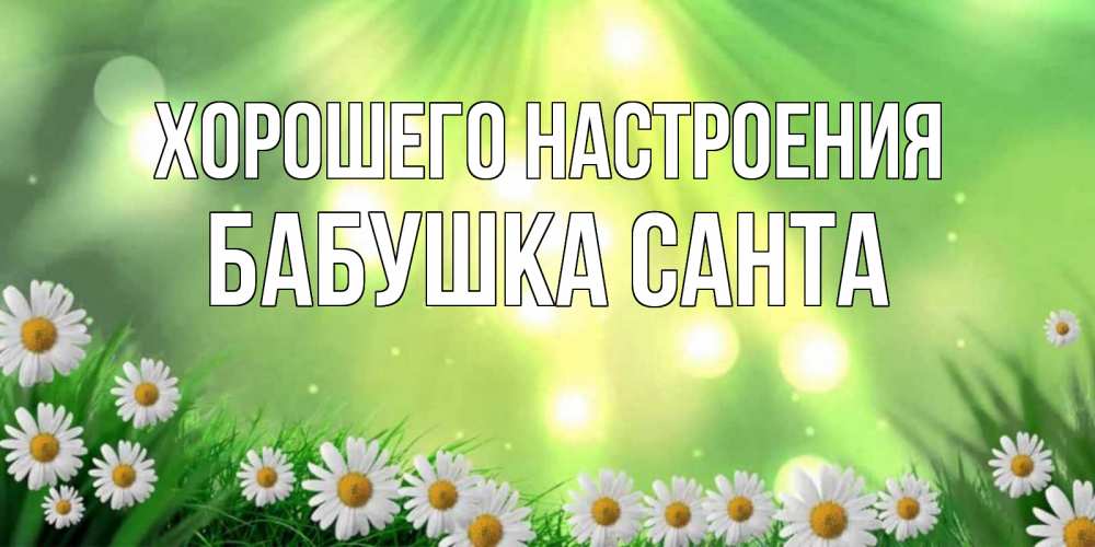 Открытка на каждый день с именем, Бабушка-Санта Хорошего настроения открытка с ромашками и солнечными лучами Прикольная открытка с пожеланием онлайн скачать бесплатно 