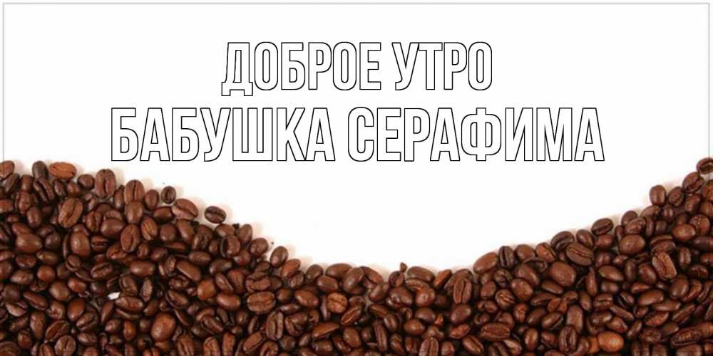 Открытка на каждый день с именем, Бабушка-Серафима Доброе утро текст на белом фоне и снизу кофейные зерна Прикольная открытка с пожеланием онлайн скачать бесплатно 