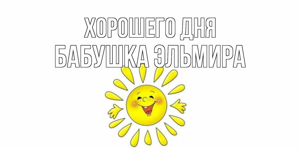 Открытка на каждый день с именем, Бабушка-Эльмира Хорошего дня открытка на каждый день Прикольная открытка с пожеланием онлайн скачать бесплатно 