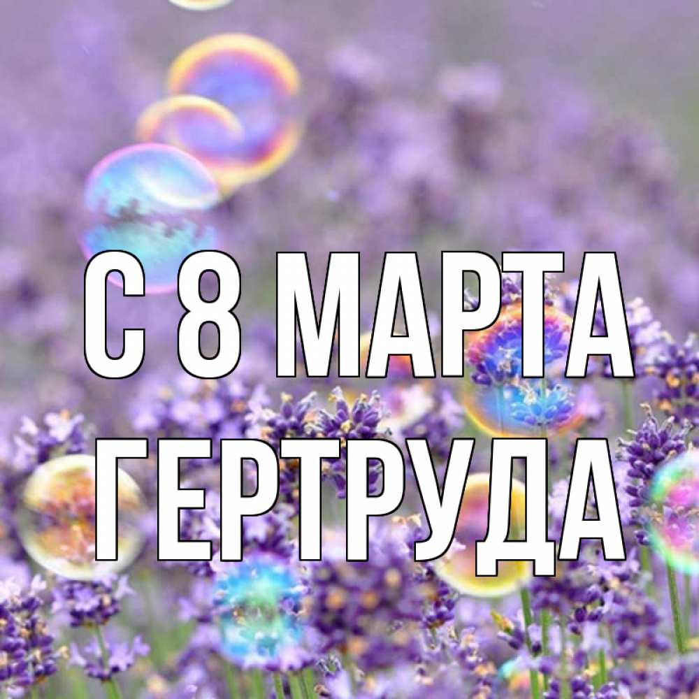 Открытка на каждый день с именем, Гертруда С 8 МАРТА цветы Прикольная открытка с пожеланием онлайн скачать бесплатно 
