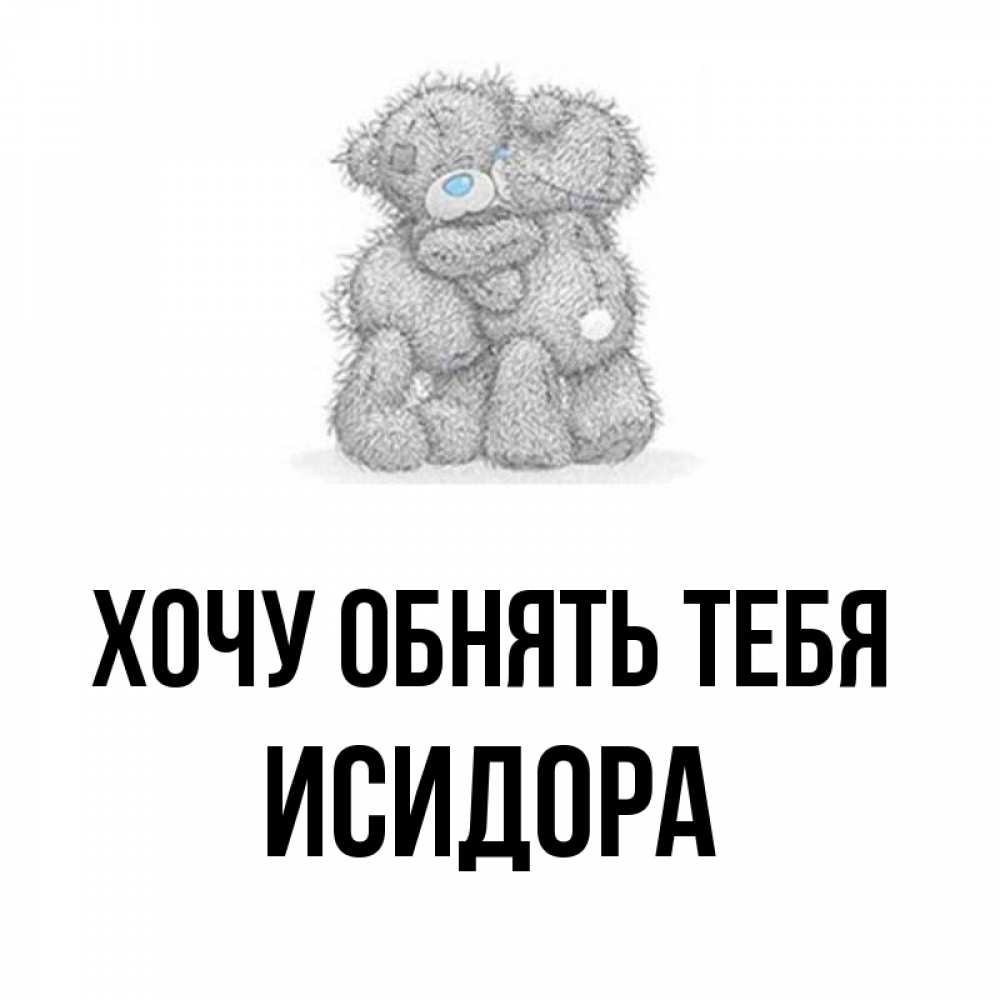 Открытка на каждый день с именем, Исидора Хочу обнять тебя два теддика Прикольная открытка с пожеланием онлайн скачать бесплатно 