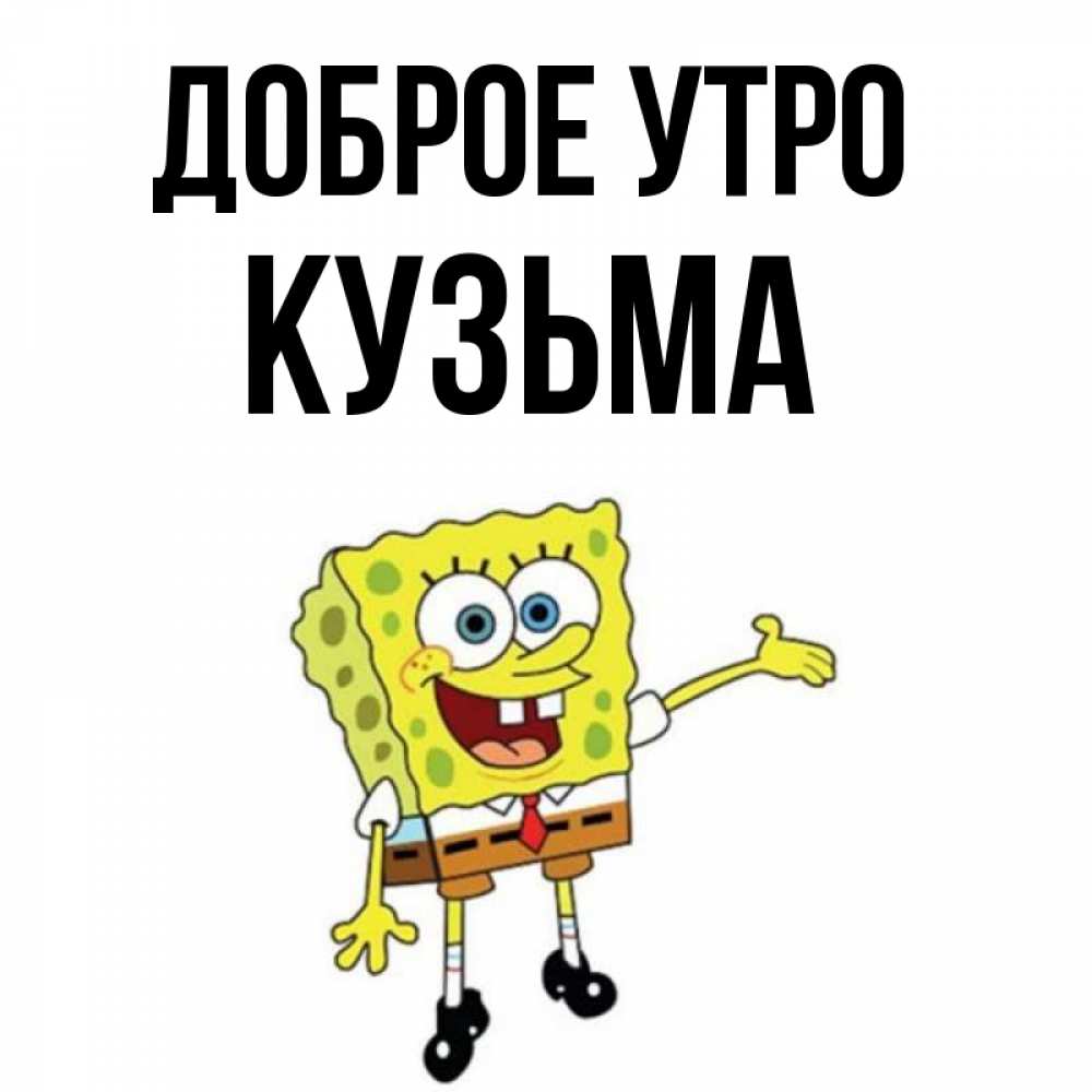 Открытка на каждый день с именем, Кузьма Доброе утро губка боб улыбается Прикольная открытка с пожеланием онлайн скачать бесплатно 