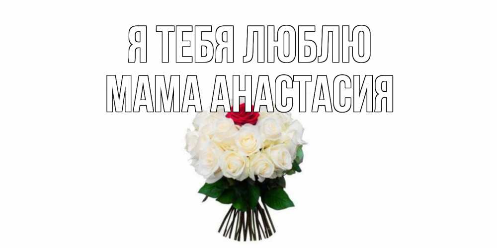 Открытка на каждый день с именем, Мама-Анастасия Я тебя люблю единственная Прикольная открытка с пожеланием онлайн скачать бесплатно 